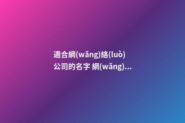 適合網(wǎng)絡(luò)公司的名字 網(wǎng)絡(luò)公司名字大全